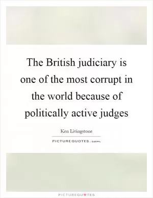 The British judiciary is one of the most corrupt in the world because of politically active judges Picture Quote #1
