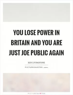 You lose power in Britain and you are just Joe Public again Picture Quote #1