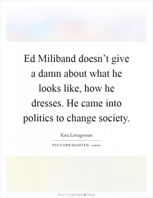 Ed Miliband doesn’t give a damn about what he looks like, how he dresses. He came into politics to change society Picture Quote #1