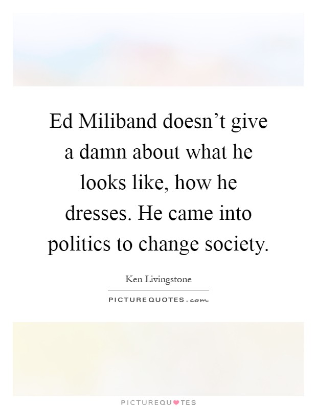 Ed Miliband doesn't give a damn about what he looks like, how he dresses. He came into politics to change society Picture Quote #1