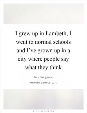 I grew up in Lambeth, I went to normal schools and I’ve grown up in a city where people say what they think Picture Quote #1