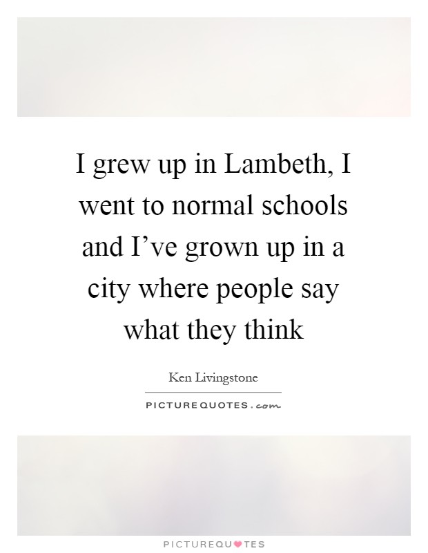 I grew up in Lambeth, I went to normal schools and I've grown up in a city where people say what they think Picture Quote #1