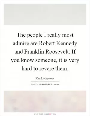 The people I really most admire are Robert Kennedy and Franklin Roosevelt. If you know someone, it is very hard to revere them Picture Quote #1