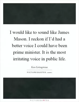 I would like to sound like James Mason. I reckon if I’d had a better voice I could have been prime minister. It is the most irritating voice in public life Picture Quote #1