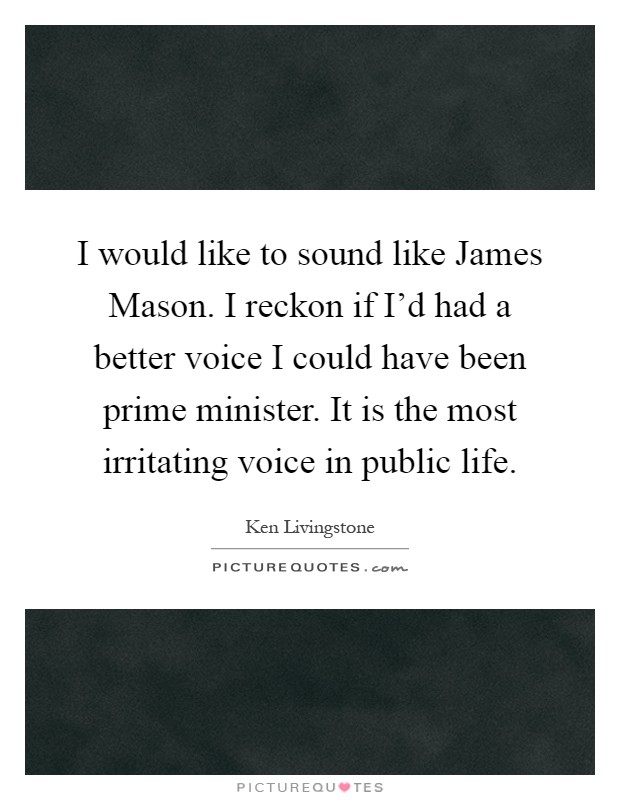 I would like to sound like James Mason. I reckon if I'd had a better voice I could have been prime minister. It is the most irritating voice in public life Picture Quote #1
