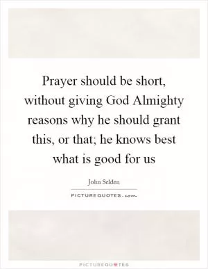 Prayer should be short, without giving God Almighty reasons why he should grant this, or that; he knows best what is good for us Picture Quote #1