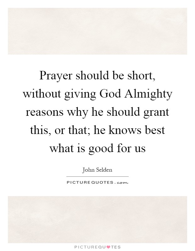 Prayer should be short, without giving God Almighty reasons why he should grant this, or that; he knows best what is good for us Picture Quote #1