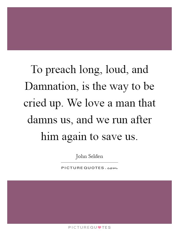 To preach long, loud, and Damnation, is the way to be cried up. We love a man that damns us, and we run after him again to save us Picture Quote #1