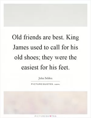 Old friends are best. King James used to call for his old shoes; they were the easiest for his feet Picture Quote #1