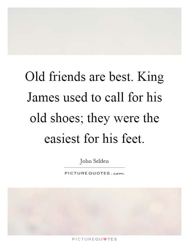 Old friends are best. King James used to call for his old shoes; they were the easiest for his feet Picture Quote #1
