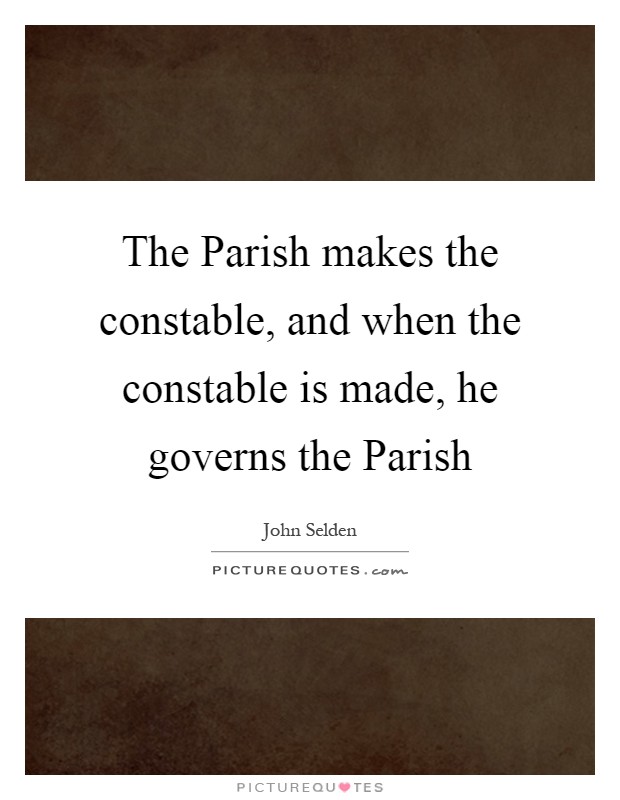 The Parish makes the constable, and when the constable is made, he governs the Parish Picture Quote #1