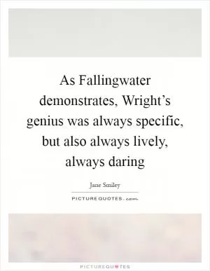As Fallingwater demonstrates, Wright’s genius was always specific, but also always lively, always daring Picture Quote #1