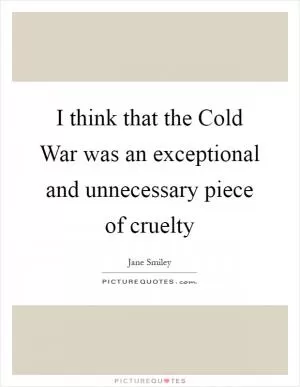 I think that the Cold War was an exceptional and unnecessary piece of cruelty Picture Quote #1