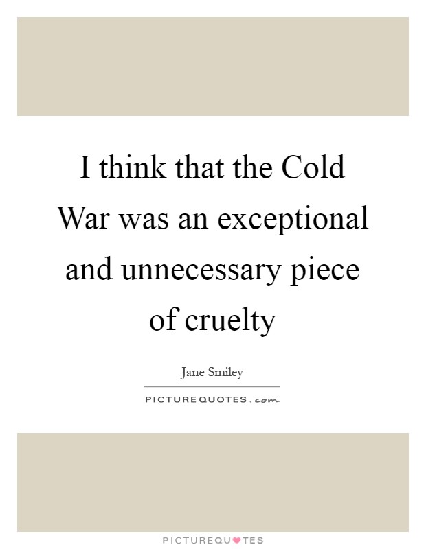 I think that the Cold War was an exceptional and unnecessary piece of cruelty Picture Quote #1