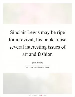 Sinclair Lewis may be ripe for a revival; his books raise several interesting issues of art and fashion Picture Quote #1