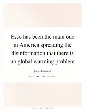 Esso has been the main one in America spreading the disinformation that there is no global warming problem Picture Quote #1
