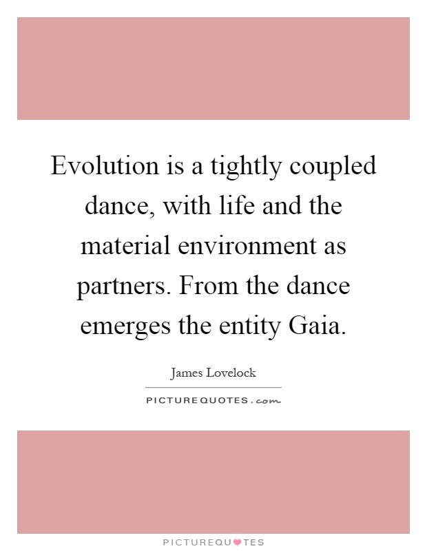 Evolution is a tightly coupled dance, with life and the material environment as partners. From the dance emerges the entity Gaia Picture Quote #1