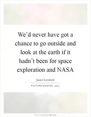 We’d never have got a chance to go outside and look at the earth if it hadn’t been for space exploration and NASA Picture Quote #1