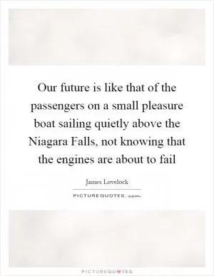 Our future is like that of the passengers on a small pleasure boat sailing quietly above the Niagara Falls, not knowing that the engines are about to fail Picture Quote #1