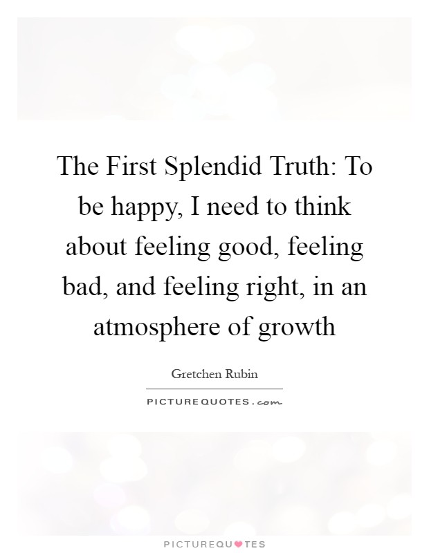 The First Splendid Truth: To be happy, I need to think about feeling good, feeling bad, and feeling right, in an atmosphere of growth Picture Quote #1