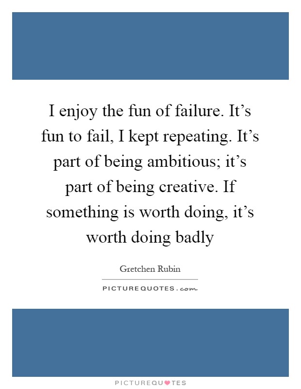 I enjoy the fun of failure. It's fun to fail, I kept repeating. It's part of being ambitious; it's part of being creative. If something is worth doing, it's worth doing badly Picture Quote #1