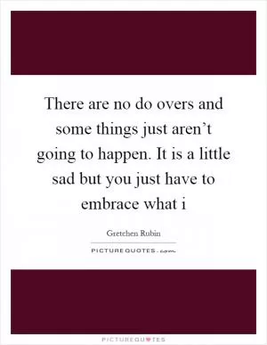 There are no do overs and some things just aren’t going to happen. It is a little sad but you just have to embrace what i Picture Quote #1