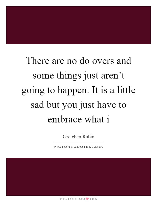 There are no do overs and some things just aren't going to happen. It is a little sad but you just have to embrace what i Picture Quote #1