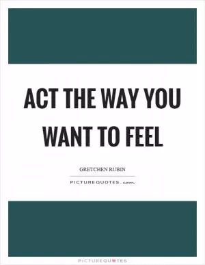 Act the way you WANT to feel Picture Quote #1