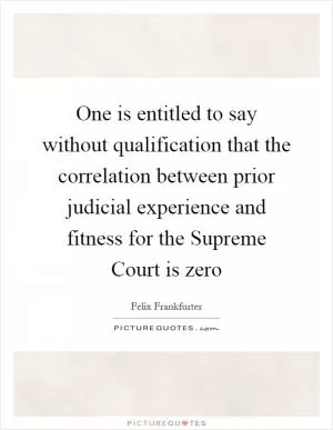 One is entitled to say without qualification that the correlation between prior judicial experience and fitness for the Supreme Court is zero Picture Quote #1