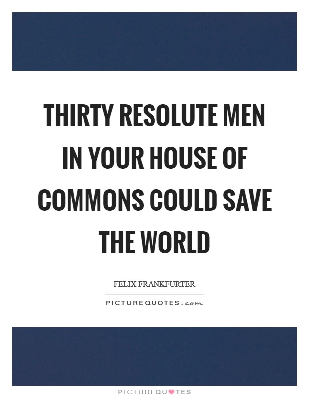 Thirty resolute men in your House of Commons could save the world Picture Quote #1