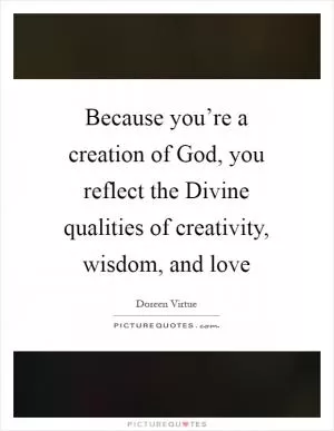 Because you’re a creation of God, you reflect the Divine qualities of creativity, wisdom, and love Picture Quote #1