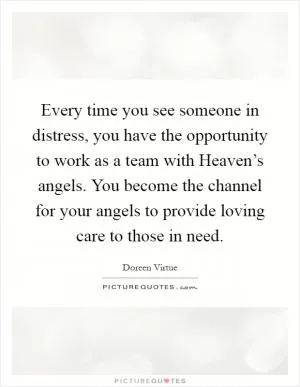 Every time you see someone in distress, you have the opportunity to work as a team with Heaven’s angels. You become the channel for your angels to provide loving care to those in need Picture Quote #1