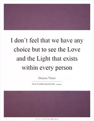 I don’t feel that we have any choice but to see the Love and the Light that exists within every person Picture Quote #1