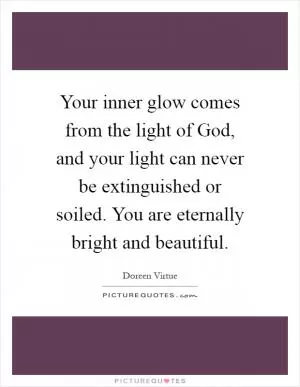 Your inner glow comes from the light of God, and your light can never be extinguished or soiled. You are eternally bright and beautiful Picture Quote #1