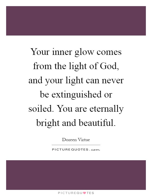 Your inner glow comes from the light of God, and your light can never be extinguished or soiled. You are eternally bright and beautiful Picture Quote #1