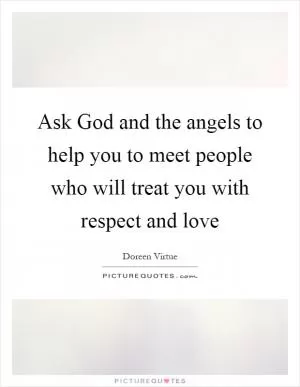 Ask God and the angels to help you to meet people who will treat you with respect and love Picture Quote #1