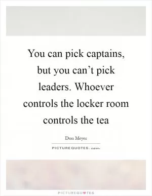 You can pick captains, but you can’t pick leaders. Whoever controls the locker room controls the tea Picture Quote #1