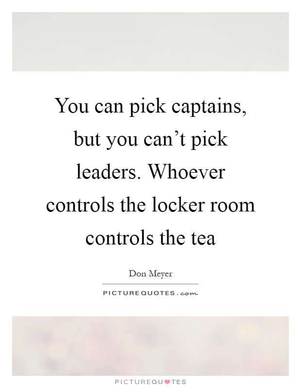 You can pick captains, but you can't pick leaders. Whoever controls the locker room controls the tea Picture Quote #1