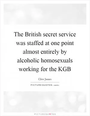 The British secret service was staffed at one point almost entirely by alcoholic homosexuals working for the KGB Picture Quote #1