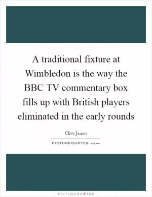 A traditional fixture at Wimbledon is the way the BBC TV commentary box fills up with British players eliminated in the early rounds Picture Quote #1