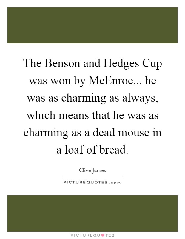 The Benson and Hedges Cup was won by McEnroe... he was as charming as always, which means that he was as charming as a dead mouse in a loaf of bread Picture Quote #1