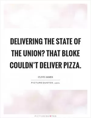 Delivering the State of the Union? That bloke couldn’t deliver pizza Picture Quote #1