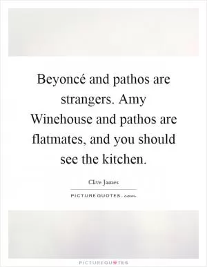 Beyoncé and pathos are strangers. Amy Winehouse and pathos are flatmates, and you should see the kitchen Picture Quote #1