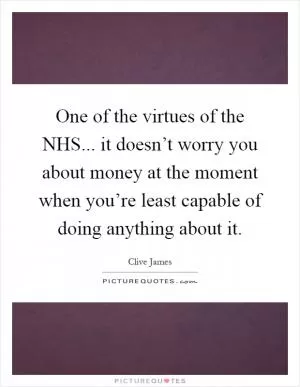 One of the virtues of the NHS... it doesn’t worry you about money at the moment when you’re least capable of doing anything about it Picture Quote #1