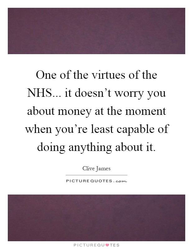 One of the virtues of the NHS... it doesn't worry you about money at the moment when you're least capable of doing anything about it Picture Quote #1