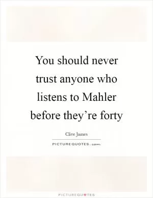 You should never trust anyone who listens to Mahler before they’re forty Picture Quote #1