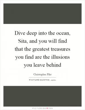 Dive deep into the ocean, Sita, and you will find that the greatest treasures you find are the illusions you leave behind Picture Quote #1