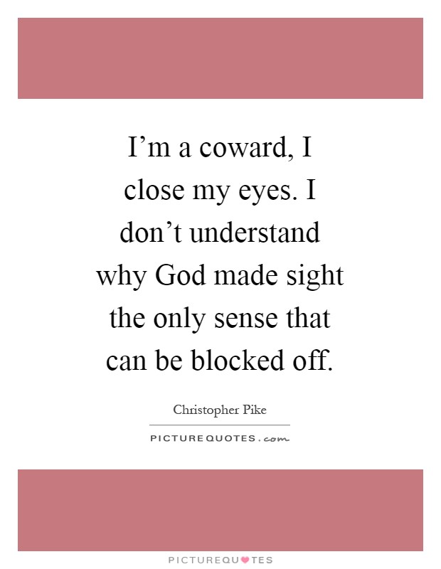 I'm a coward, I close my eyes. I don't understand why God made sight the only sense that can be blocked off Picture Quote #1