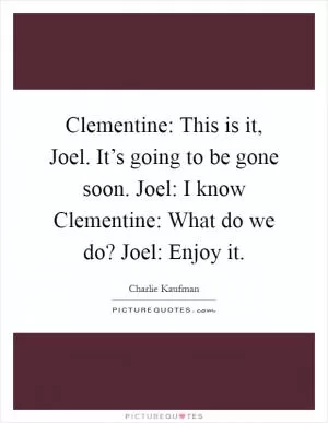 Clementine: This is it, Joel. It’s going to be gone soon. Joel: I know Clementine: What do we do? Joel: Enjoy it Picture Quote #1