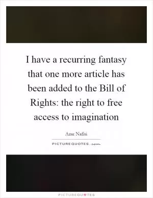 I have a recurring fantasy that one more article has been added to the Bill of Rights: the right to free access to imagination Picture Quote #1